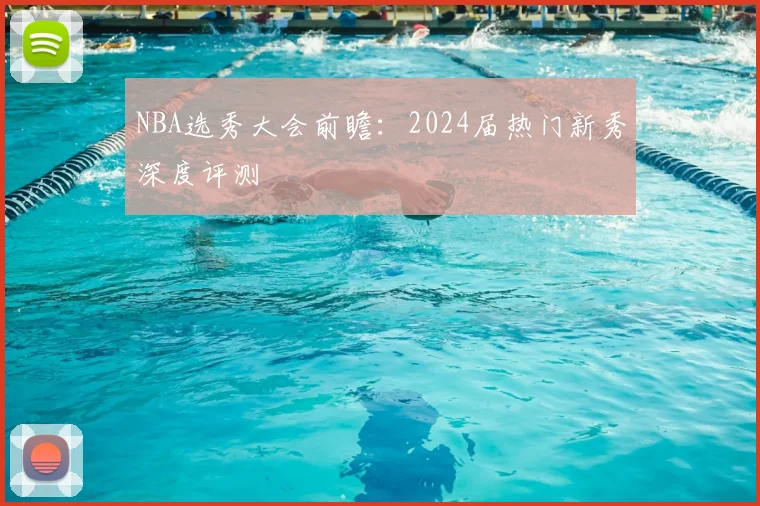 NBA选秀大会前瞻：2024届热门新秀深度评测